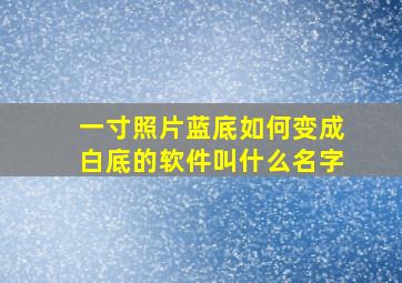 一寸照片蓝底如何变成白底的软件叫什么名字