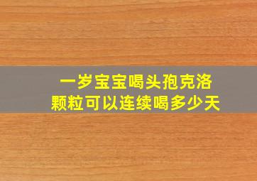 一岁宝宝喝头孢克洛颗粒可以连续喝多少天