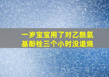 一岁宝宝用了对乙酰氨基酚栓三个小时没退烧