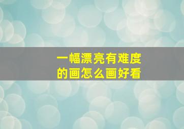 一幅漂亮有难度的画怎么画好看