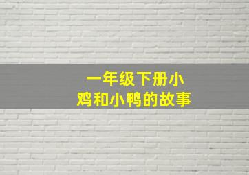 一年级下册小鸡和小鸭的故事