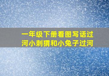 一年级下册看图写话过河小刺猬和小兔子过河