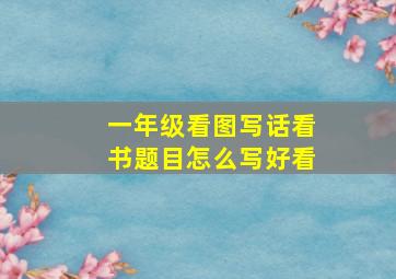 一年级看图写话看书题目怎么写好看