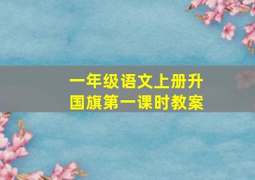 一年级语文上册升国旗第一课时教案