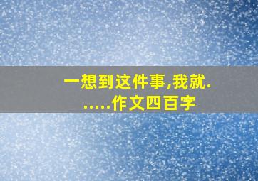 一想到这件事,我就......作文四百字