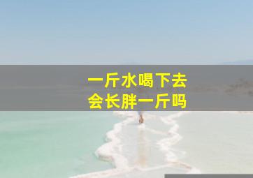 一斤水喝下去会长胖一斤吗