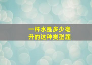 一杯水是多少毫升的这种类型题