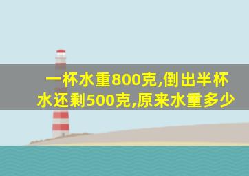 一杯水重800克,倒出半杯水还剩500克,原来水重多少