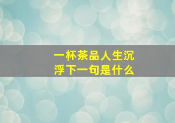 一杯茶品人生沉浮下一句是什么