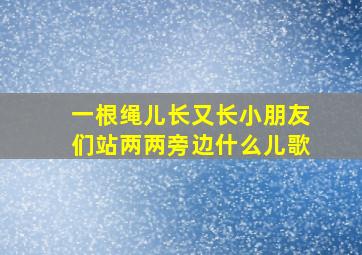 一根绳儿长又长小朋友们站两两旁边什么儿歌