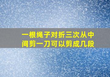 一根绳子对折三次从中间剪一刀可以剪成几段