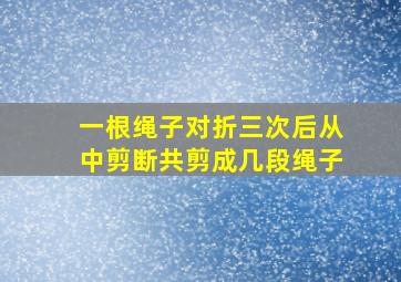 一根绳子对折三次后从中剪断共剪成几段绳子