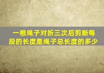 一根绳子对折三次后剪断每段的长度是绳子总长度的多少