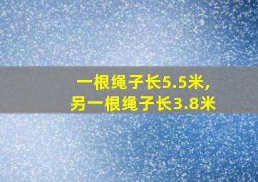 一根绳子长5.5米,另一根绳子长3.8米