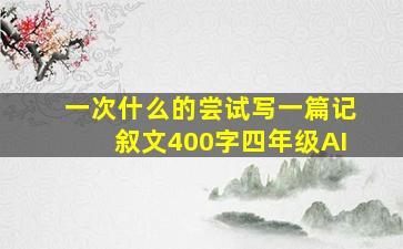 一次什么的尝试写一篇记叙文400字四年级AI