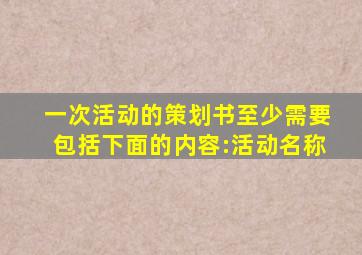 一次活动的策划书至少需要包括下面的内容:活动名称