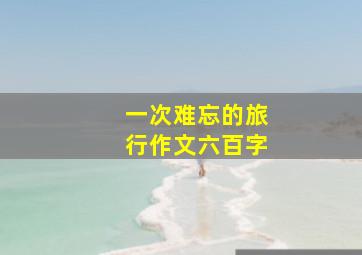 一次难忘的旅行作文六百字