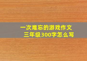 一次难忘的游戏作文三年级300字怎么写