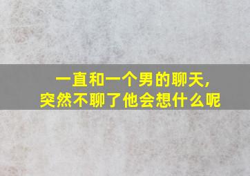 一直和一个男的聊天,突然不聊了他会想什么呢