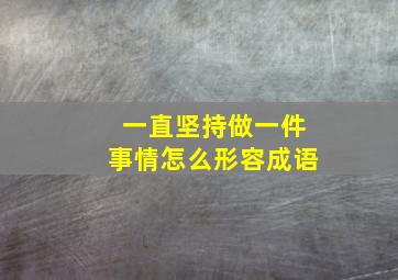 一直坚持做一件事情怎么形容成语