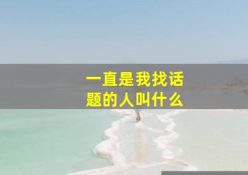 一直是我找话题的人叫什么