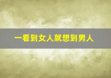 一看到女人就想到男人