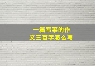 一篇写事的作文三百字怎么写