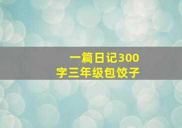 一篇日记300字三年级包饺子