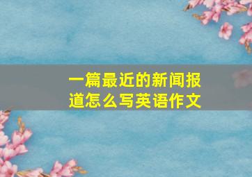 一篇最近的新闻报道怎么写英语作文