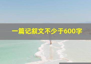 一篇记叙文不少于600字