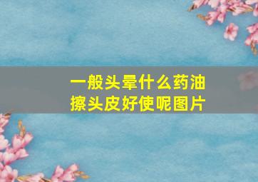 一般头晕什么药油擦头皮好使呢图片