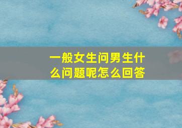 一般女生问男生什么问题呢怎么回答