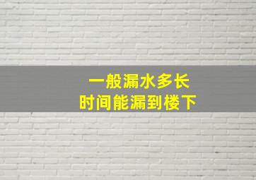 一般漏水多长时间能漏到楼下