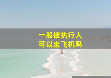 一般被执行人可以坐飞机吗