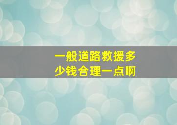 一般道路救援多少钱合理一点啊