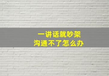 一讲话就吵架沟通不了怎么办