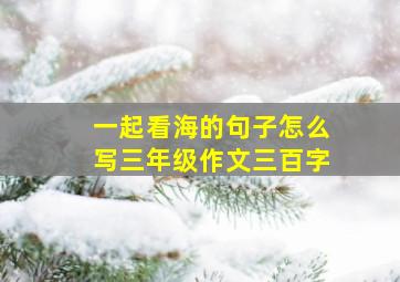 一起看海的句子怎么写三年级作文三百字