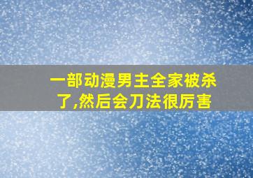 一部动漫男主全家被杀了,然后会刀法很厉害