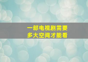 一部电视剧需要多大空间才能看