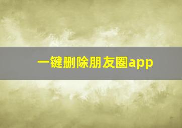 一键删除朋友圈app