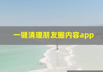 一键清理朋友圈内容app