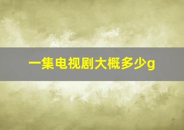 一集电视剧大概多少g