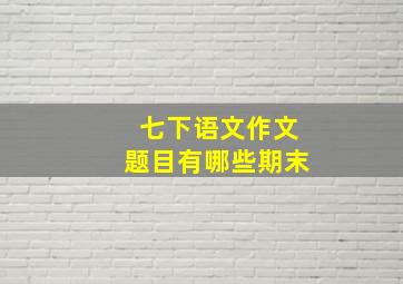 七下语文作文题目有哪些期末