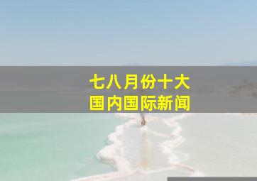 七八月份十大国内国际新闻