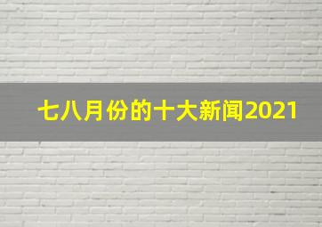 七八月份的十大新闻2021