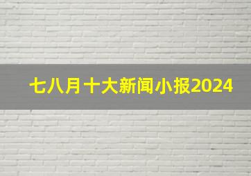 七八月十大新闻小报2024