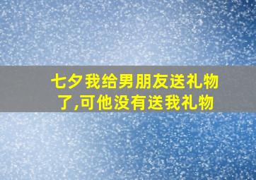 七夕我给男朋友送礼物了,可他没有送我礼物