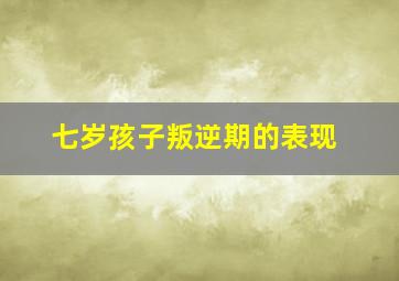 七岁孩子叛逆期的表现