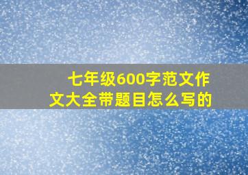 七年级600字范文作文大全带题目怎么写的