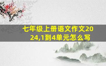 七年级上册语文作文2024,1到4单元怎么写